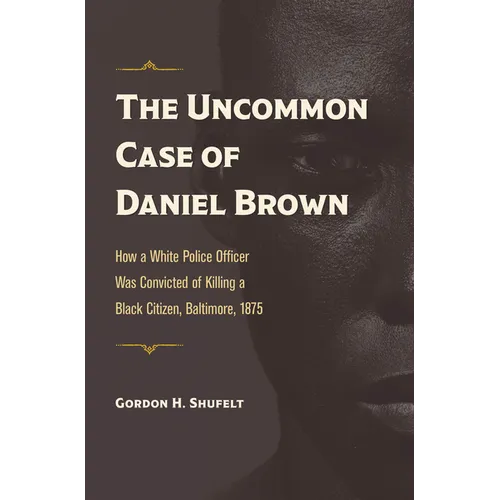 The Uncommon Case of Daniel Brown: How a White Police Officer Was Convicted of Killing a Black Citizen, Baltimore, 1875