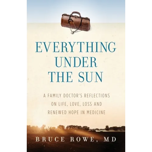 Everything Under the Sun: A Family Doctor's Reflections on Life, Love, Loss and Renewed Hope in Medicine