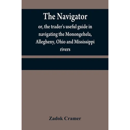 The navigator: or, the trader's useful guide in navigating the Monongehela, Allegheny, Ohio and Mississippi rivers; containing an amp