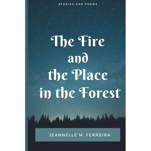 The Fire and the Place in the Forest: Collected Stories and Poems
