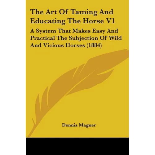 The Art Of Taming And Educating The Horse V1: A System That Makes Easy And Practical The Subjection Of Wild And Vicious Horses (1884)