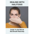 Dealing With Halitosis: Guide To Get Rid Of Bad Breath Naturally: How To Get Rid Of Bad Breath From Throat