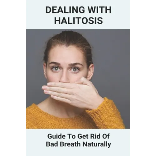Dealing With Halitosis: Guide To Get Rid Of Bad Breath Naturally: How To Get Rid Of Bad Breath From Throat