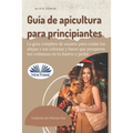 Guía de apicultura para principiantes: La guía completa de usuario para cuidar las abejas y sus colonias y hacer que prosperen sus colmenas