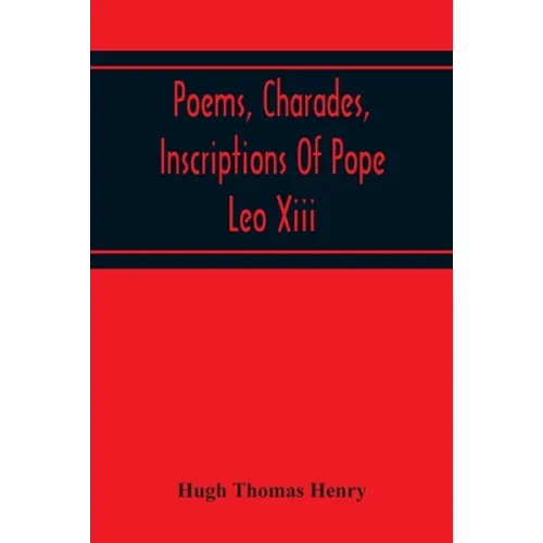 Poems, Charades, Inscriptions Of Pope Leo Xiii, Including The Revised Compositions Of His Early Life In Chronological Order