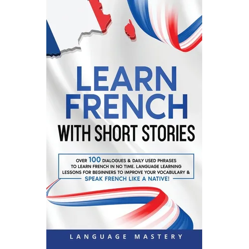 Learn French with Short Stories: Over 100 Dialogues & Daily Used Phrases to Learn French in no Time. Language Learning Lessons for Beginners to Improv