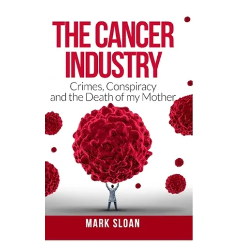 The Cancer Industry: Crimes, Conspiracy and The Death of My Mother