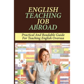English Teaching Job Abroad: Practical And Readable Guide For Teaching English Oversea: How To Apply To Teach English Abroad