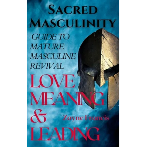 Sacred Masculinity: Guide To Mature Masculine Revival In Love, Meaning, and Leading
