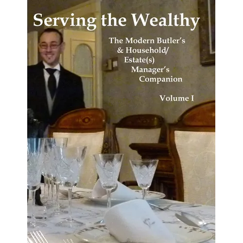 Serving the Wealthy: The Modern Butler's & Household/Estate(s) Manager's Companion, Volume I