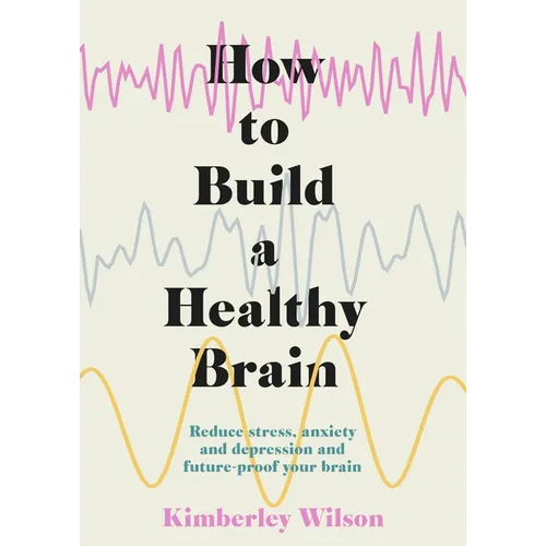 How to Build a Healthy Brain: Reduce Stress, Anxiety and Depression and Future-Proof Your Brain