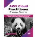 AWS Cloud Practitioner Exam Guide: Mastering AWS identity, compute, storage, networking, and database fundamentals for cloud practitioner success (Eng