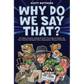 Why Do We Say That? 101 Idioms, Phrases, Sayings & Facts! The Origins & History Of Your Favorite Colloquial Terms, Expressions, Phrases & Proverbs
