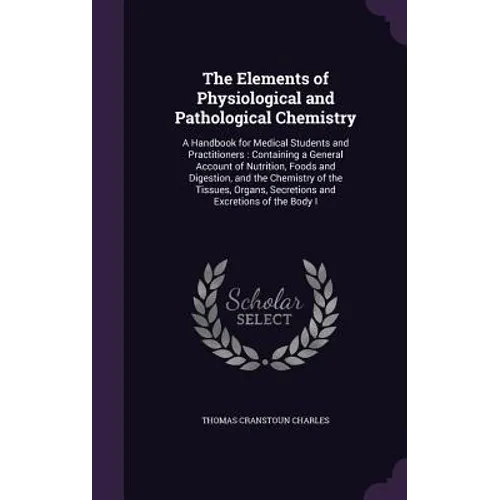 The Elements of Physiological and Pathological Chemistry: A Handbook for Medical Students and Practitioners: Containing a General Account of Nutrition