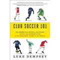Club Soccer 101: The Essential Guide to the Stars, Stats, and Stories of 101 of the Greatest Teams in the World