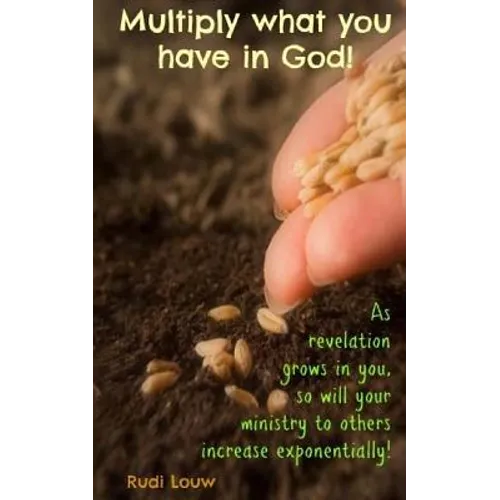 Multiply What You Have in God!: As Revelation Grows in You, So Will Your Ministry to Others Increase Exponentially!