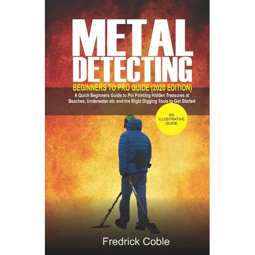 Metal Detecting Beginners to Pro Guide (2020 Edition): A Quick Beginners Guide to Pin Pointing Hidden Treasures at Beaches, underwater etc and the rig