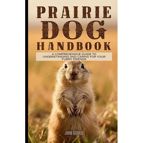 Prairie dog handbook: A Comprehensive Guide to Understanding and Caring for Your Furry Friends By John George