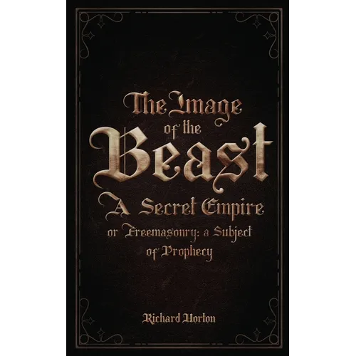 The Image of the Beast: A Secret Empire; or, Freemasonry: A Subject of Prophecy