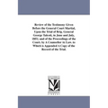 Review of the Testimony Given Before the General Court Martial, Upon the Trial of Brig. General George Talcott, in June and July, 1851; and of the Pro