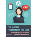 The Basics Of Telemarketing Cold Calls: Effective Tips For Successful Outbound Telemarketing: Telemarketing Training