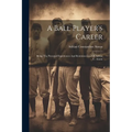 A Ball Player's Career: Being The Personal Experiences And Reminiscences Of Adrian C. Anson