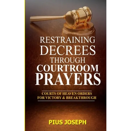 Restraining Decrees through Courtroom Prayers: Courts of Heaven Orders for Victory & Breakthroughs