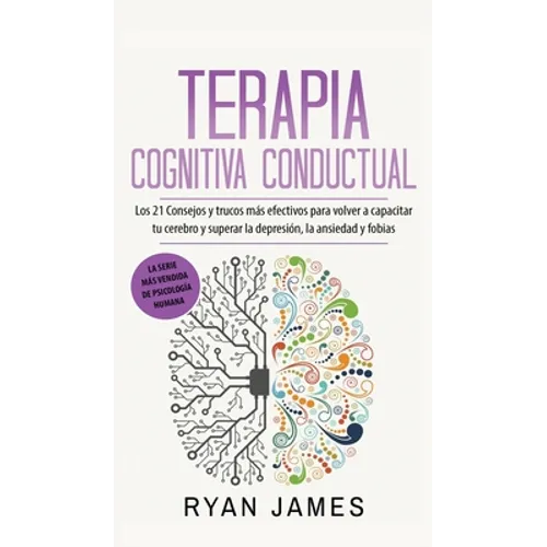 Terapia cognitiva conductual: Los 21 consejos y trucos más efectivos para volver a capacitar tu cerebro y superar la depresión, la ansiedad y fobias