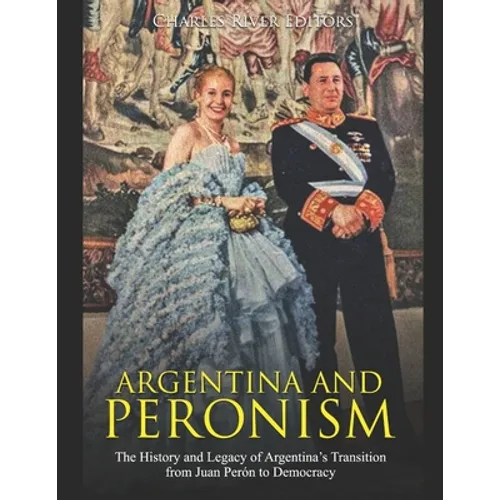 Argentina and Peronism: The History and Legacy of Argentina's Transition from Juan Perón to Democracy