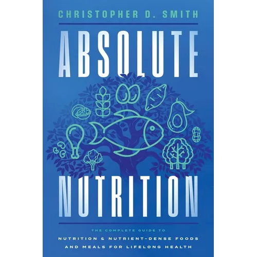 Absolute Nutrition: The Complete Guide to Nutrition and Nutrient-Dense Foods and Meals For Life Long Health