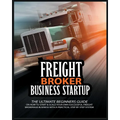 Freight Broker Business Startup: The Ultimate Beginners Guide on How to Start & Scale Your Own Succesful Freight Brokerage Business With a Practical S