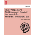 The Prospector's Fieldbook and Guide in the Search for ... Minerals. Illustrated, Etc.