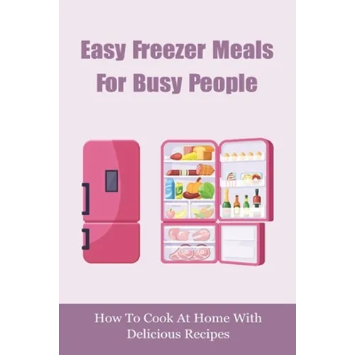Easy Freezer Meals For Busy People: How To Cook At Home With Delicious Recipes: How To Make Sure There Are Healthy Meals