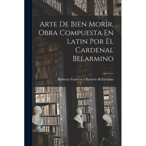 Arte De Bien Morir, Obra Compuesta En Latin Por El Cardenal Belarmino