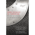 From Chivalry to Terrorism: War and the Changing Nature of Masculinity