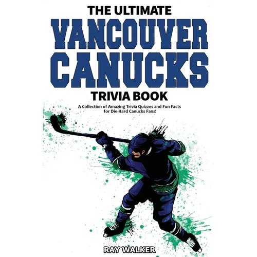 The Ultimate Vancouver Canucks Trivia Book: A Collection of Amazing Trivia Quizzes and Fun Facts for Die-Hard Canucks Fans!