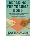 Breaking The Trauma Bond: How Couples Build Long-Lasting Relationships Free from Codependency and Anxiety