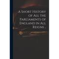 A Short History of All the Parliaments of England in All Reigns ..
