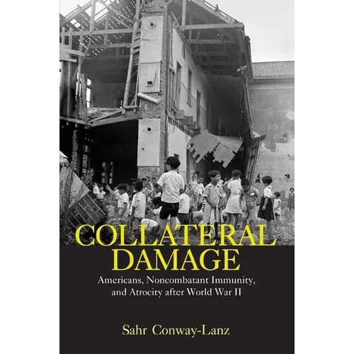 Collateral Damage: Americans, Noncombatant Immunity, and Atrocity after World War II