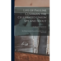 Life of Pauline Cushman, the Celebrated Union Spy and Scout: the Whole Carefully Prepared From Her Notes and Memoranda