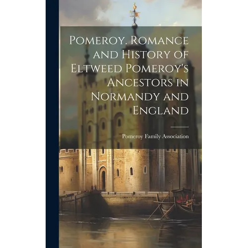 Pomeroy. Romance and History of Eltweed Pomeroy's Ancestors in Normandy and England
