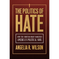 The Politics of Hate: How the Christian Right Darkened America's Political Soul