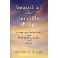 Beautiful and Terrible Things: A Christian Struggle with Suffering, Grief, and Hope