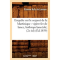 Enquête Sur Le Serpent de la Martinique: Vipère Fer de Lance, Bothrops Lancéolé, (2e Éd) (Éd.1859)