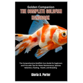 Golden Companion: The Complete Goldfish Handbook: The Comprehensive Goldfish Care Guide for Beginners and Pros with Tips for Water Maint