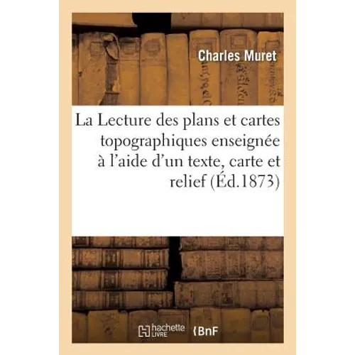 La Lecture Des Plans Et Cartes Topographiques Enseignée À l'Aide d'Un Texte, d'Une Carte: Et d'Un Relief, Par C. Muret Sous La Direction de E. Levasse