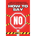 How to Say No: Learn to Set Boundaries Without Feeling Guilty or Explaining Yourself