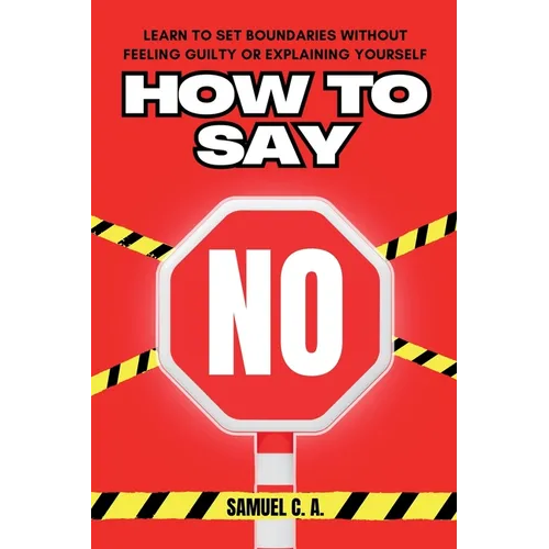 How to Say No: Learn to Set Boundaries Without Feeling Guilty or Explaining Yourself