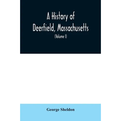 A History of Deerfield, Massachusetts: the times when the people by whom it was settled, unsettled and resettled; With a Special Study of the Indian W