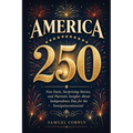 America 250: Fun Facts, Surprising Stories, and Patriotic Insights About Independence Day for the Semiquincentennial